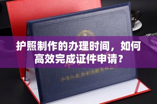 铁门关护照制作的办理时间，如何高效完成证件申请？